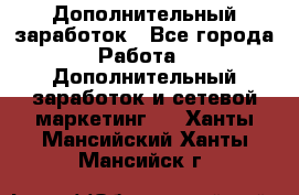 Дополнительный заработок - Все города Работа » Дополнительный заработок и сетевой маркетинг   . Ханты-Мансийский,Ханты-Мансийск г.